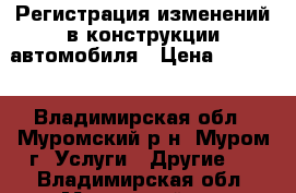 Регистрация изменений в конструкции автомобиля › Цена ­ 5 000 - Владимирская обл., Муромский р-н, Муром г. Услуги » Другие   . Владимирская обл.,Муромский р-н